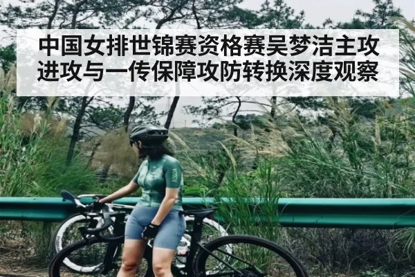 中国女排世锦赛资格赛吴梦洁主攻进攻与一传保障攻防转换深度观察